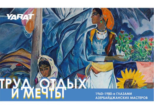 YARAT təqdim edir: Əmək, istirahət və xəyallar: 1960-1980-ci illər Azərbaycan ustadlarının gözləri ilə