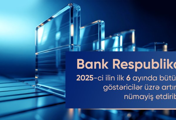 Bank Respublika cari ilin birinci yarımilliyi üzrə bütün əsas maliyyə göstəriciləri üzrə artım nümayiş etdirib